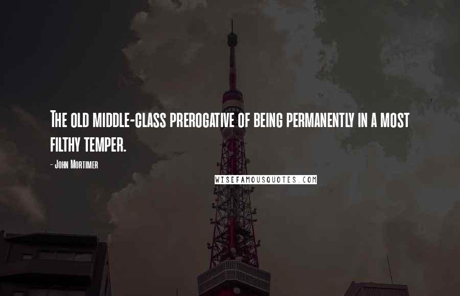 John Mortimer Quotes: The old middle-class prerogative of being permanently in a most filthy temper.