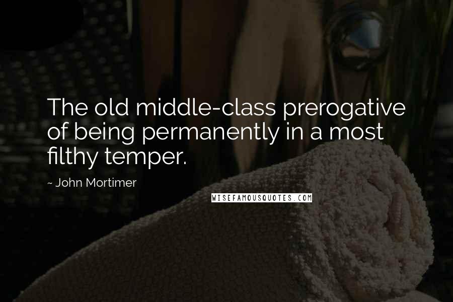 John Mortimer Quotes: The old middle-class prerogative of being permanently in a most filthy temper.