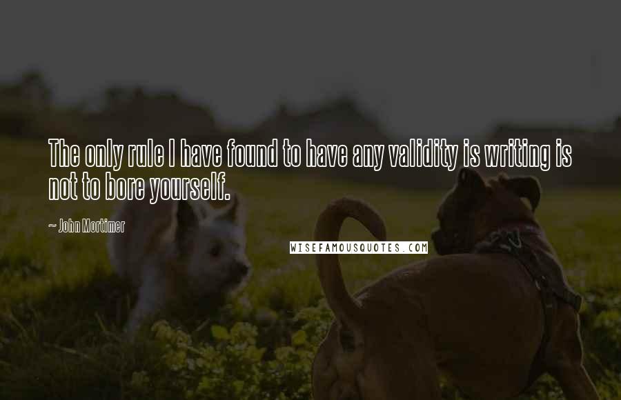 John Mortimer Quotes: The only rule I have found to have any validity is writing is not to bore yourself.