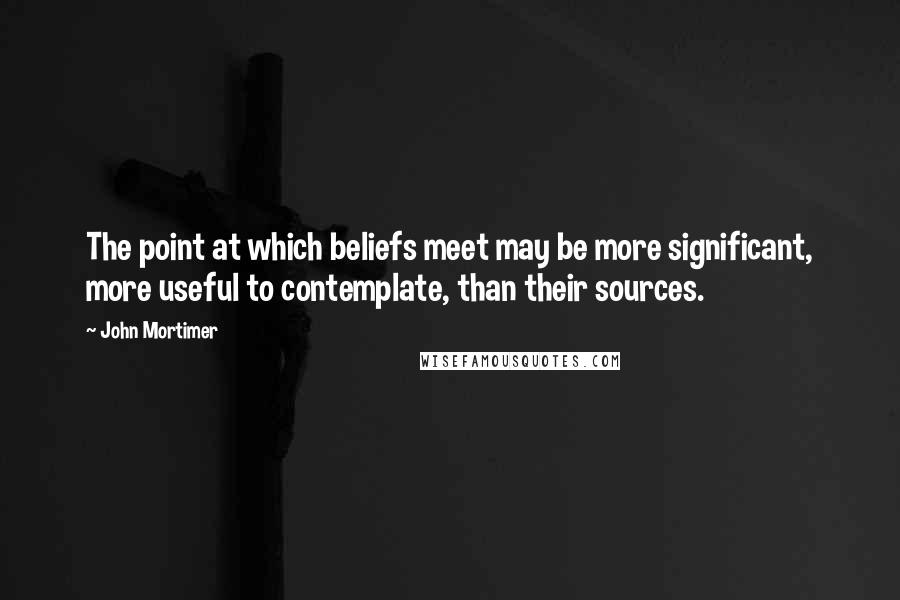 John Mortimer Quotes: The point at which beliefs meet may be more significant, more useful to contemplate, than their sources.