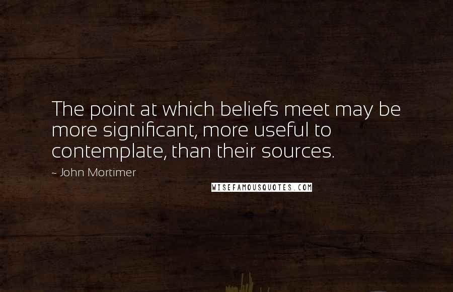 John Mortimer Quotes: The point at which beliefs meet may be more significant, more useful to contemplate, than their sources.