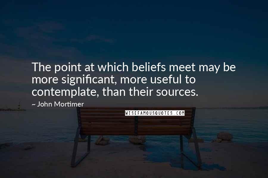 John Mortimer Quotes: The point at which beliefs meet may be more significant, more useful to contemplate, than their sources.