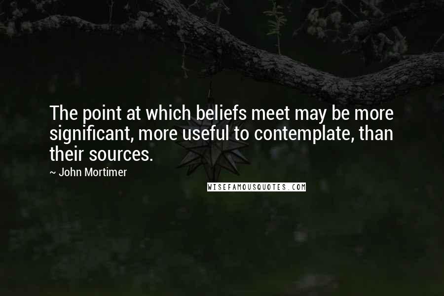 John Mortimer Quotes: The point at which beliefs meet may be more significant, more useful to contemplate, than their sources.