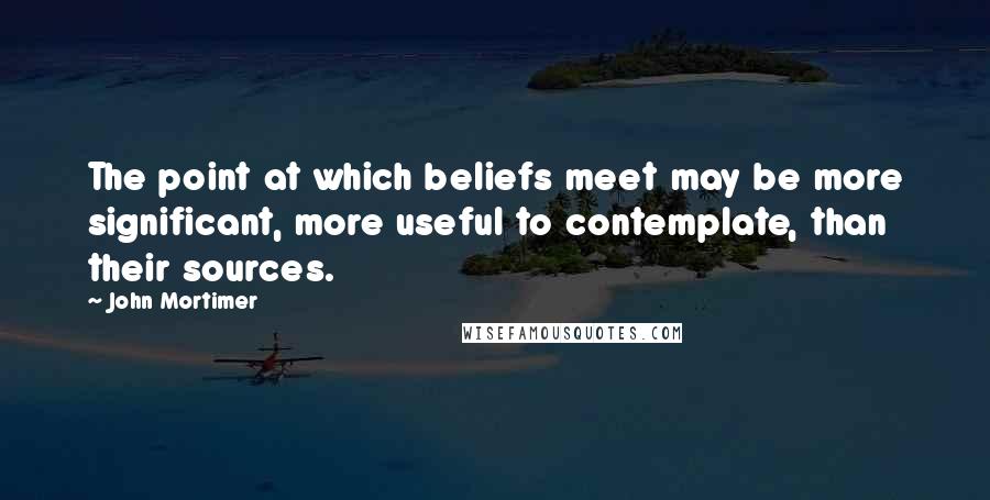 John Mortimer Quotes: The point at which beliefs meet may be more significant, more useful to contemplate, than their sources.