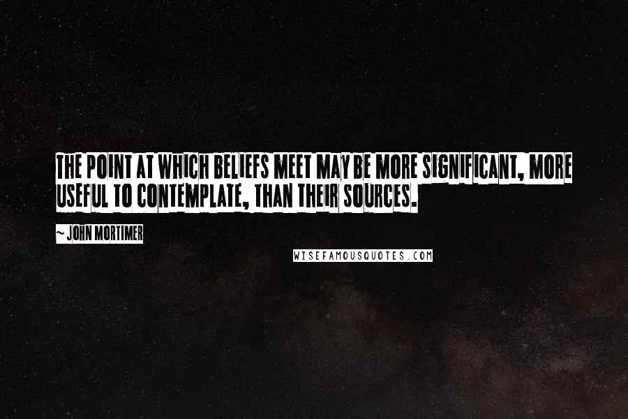 John Mortimer Quotes: The point at which beliefs meet may be more significant, more useful to contemplate, than their sources.