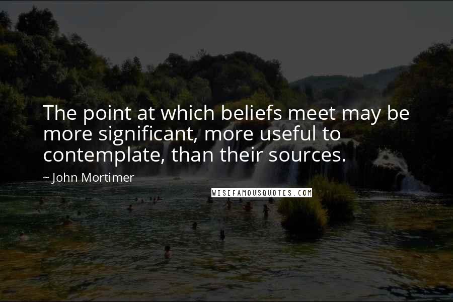 John Mortimer Quotes: The point at which beliefs meet may be more significant, more useful to contemplate, than their sources.