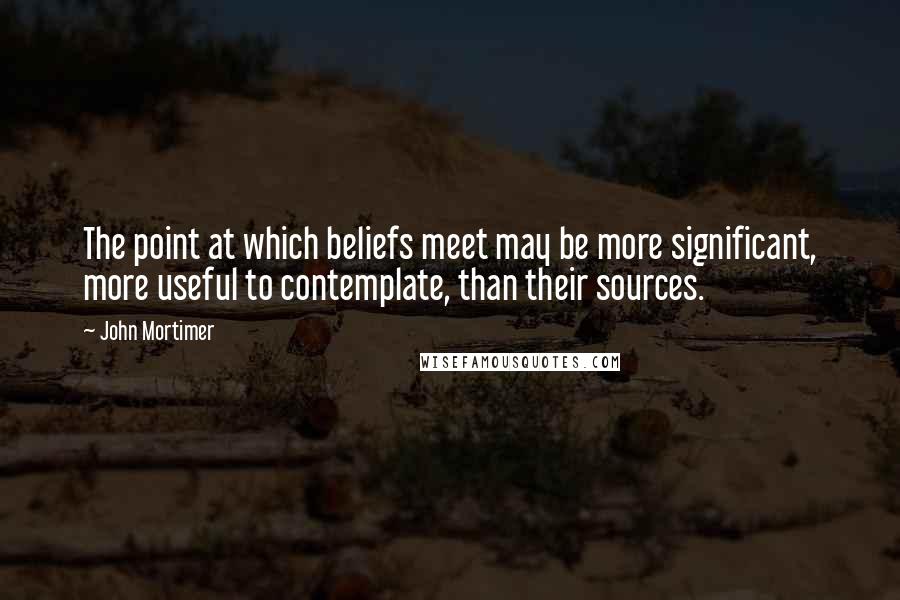 John Mortimer Quotes: The point at which beliefs meet may be more significant, more useful to contemplate, than their sources.