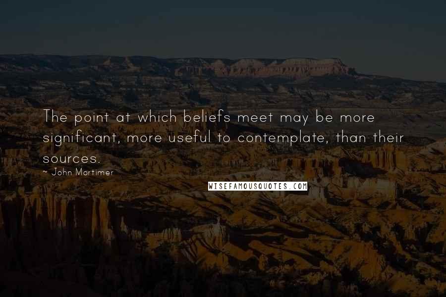 John Mortimer Quotes: The point at which beliefs meet may be more significant, more useful to contemplate, than their sources.