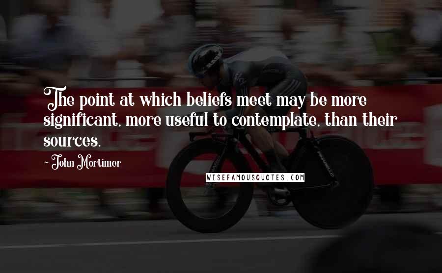 John Mortimer Quotes: The point at which beliefs meet may be more significant, more useful to contemplate, than their sources.