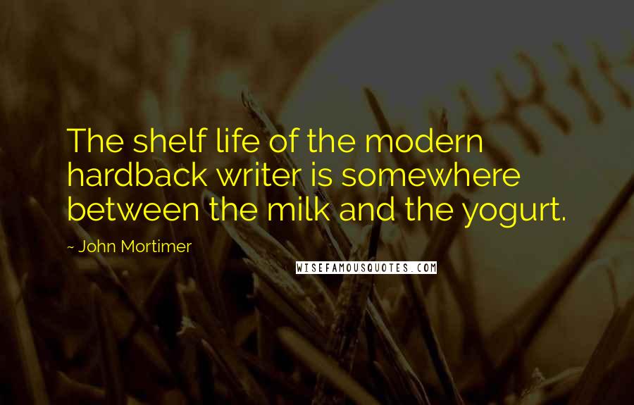 John Mortimer Quotes: The shelf life of the modern hardback writer is somewhere between the milk and the yogurt.