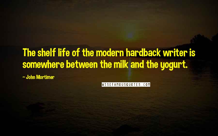 John Mortimer Quotes: The shelf life of the modern hardback writer is somewhere between the milk and the yogurt.