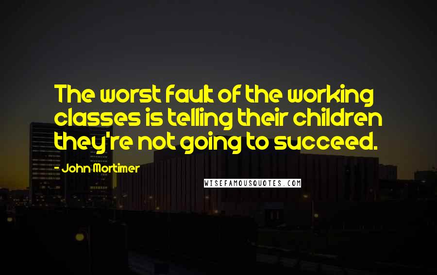 John Mortimer Quotes: The worst fault of the working classes is telling their children they're not going to succeed.