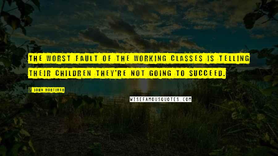 John Mortimer Quotes: The worst fault of the working classes is telling their children they're not going to succeed.