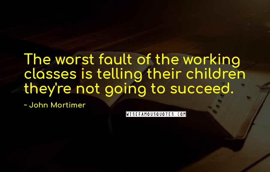 John Mortimer Quotes: The worst fault of the working classes is telling their children they're not going to succeed.