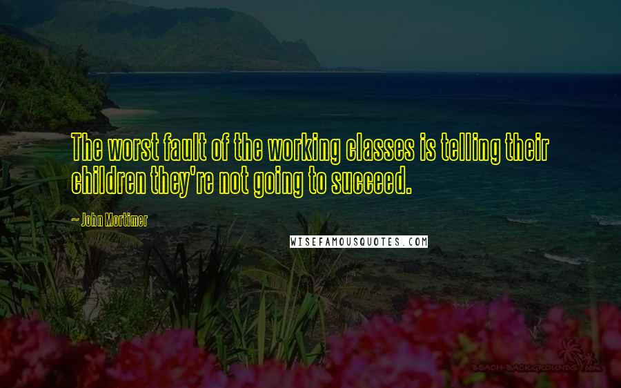 John Mortimer Quotes: The worst fault of the working classes is telling their children they're not going to succeed.