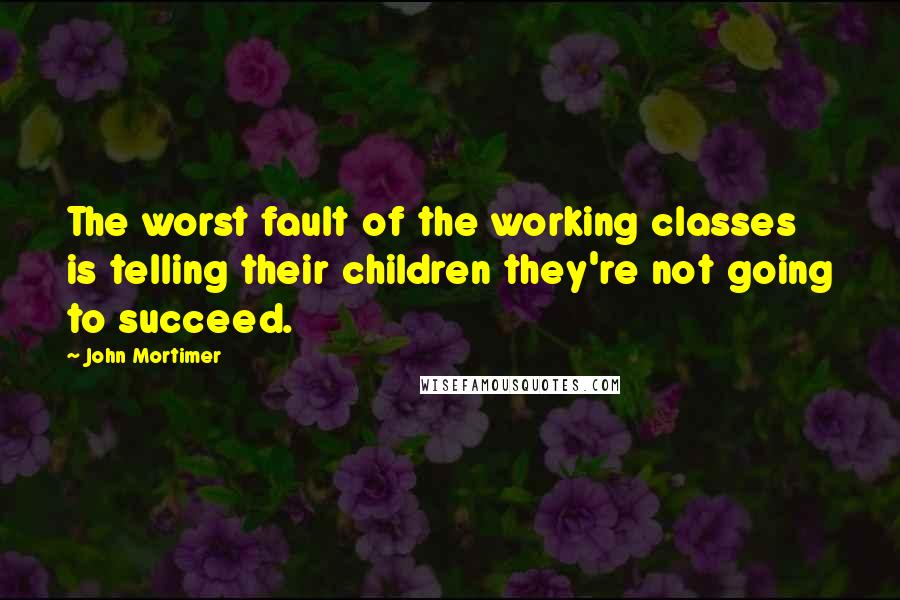 John Mortimer Quotes: The worst fault of the working classes is telling their children they're not going to succeed.