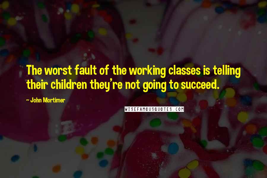 John Mortimer Quotes: The worst fault of the working classes is telling their children they're not going to succeed.
