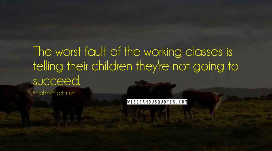 John Mortimer Quotes: The worst fault of the working classes is telling their children they're not going to succeed.