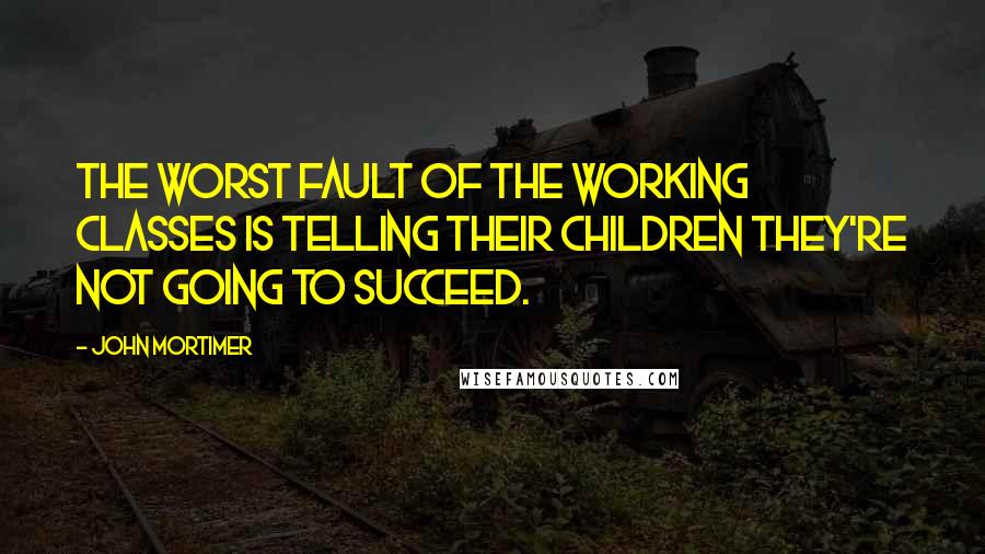 John Mortimer Quotes: The worst fault of the working classes is telling their children they're not going to succeed.