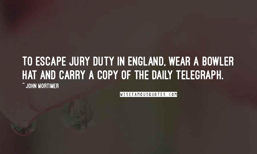 John Mortimer Quotes: To escape jury duty in England, wear a bowler hat and carry a copy of the Daily telegraph.