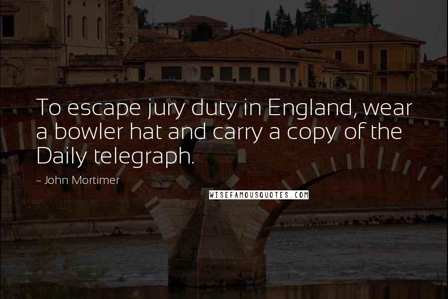 John Mortimer Quotes: To escape jury duty in England, wear a bowler hat and carry a copy of the Daily telegraph.