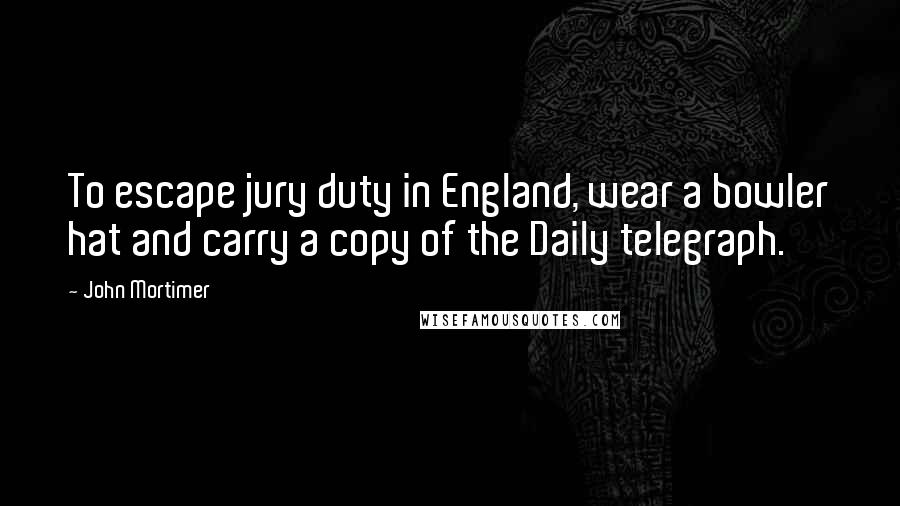 John Mortimer Quotes: To escape jury duty in England, wear a bowler hat and carry a copy of the Daily telegraph.