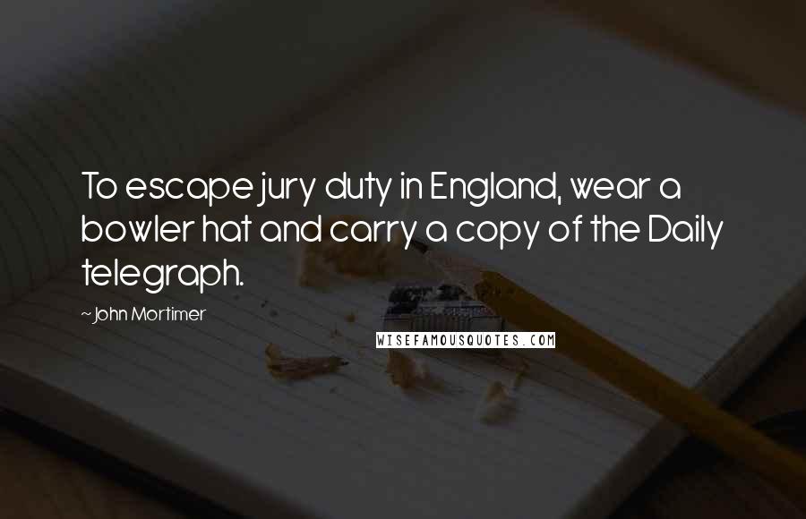 John Mortimer Quotes: To escape jury duty in England, wear a bowler hat and carry a copy of the Daily telegraph.