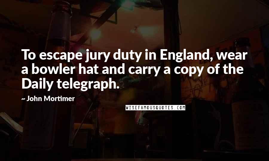 John Mortimer Quotes: To escape jury duty in England, wear a bowler hat and carry a copy of the Daily telegraph.