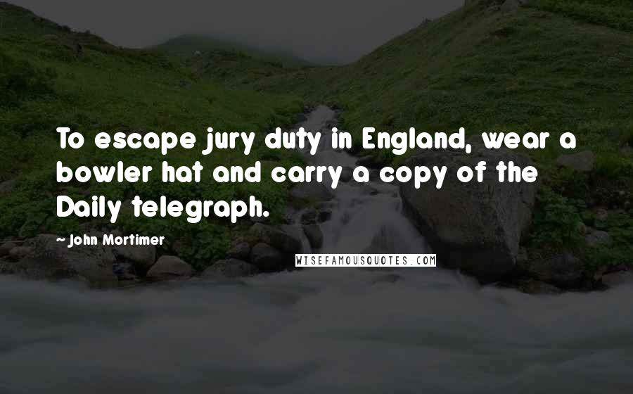 John Mortimer Quotes: To escape jury duty in England, wear a bowler hat and carry a copy of the Daily telegraph.