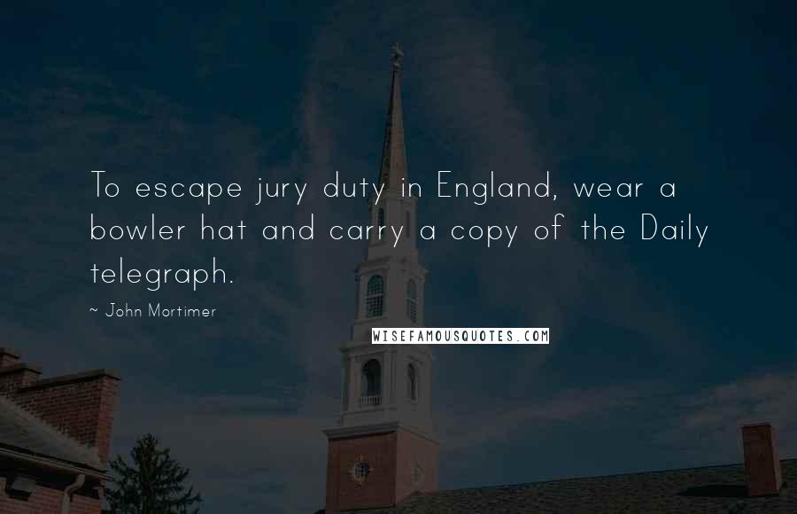 John Mortimer Quotes: To escape jury duty in England, wear a bowler hat and carry a copy of the Daily telegraph.