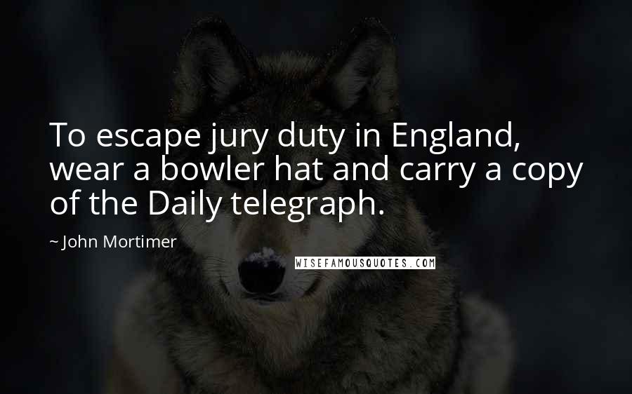 John Mortimer Quotes: To escape jury duty in England, wear a bowler hat and carry a copy of the Daily telegraph.