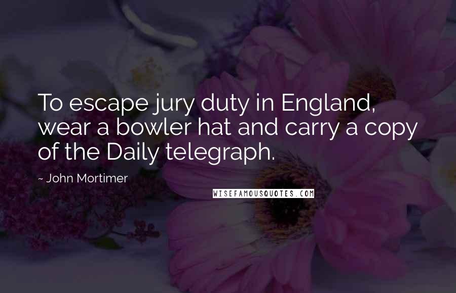 John Mortimer Quotes: To escape jury duty in England, wear a bowler hat and carry a copy of the Daily telegraph.