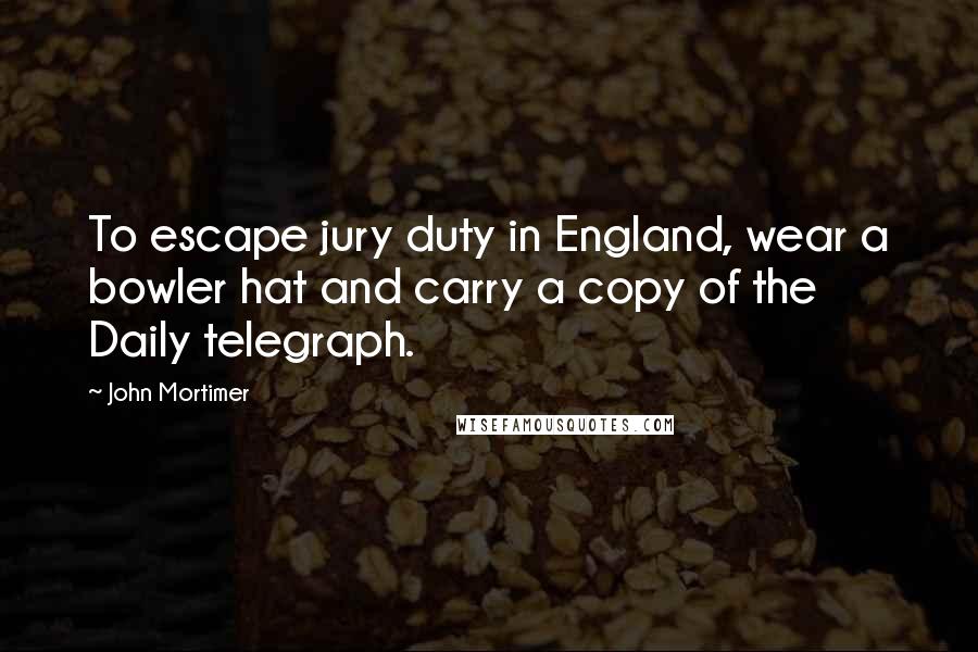 John Mortimer Quotes: To escape jury duty in England, wear a bowler hat and carry a copy of the Daily telegraph.