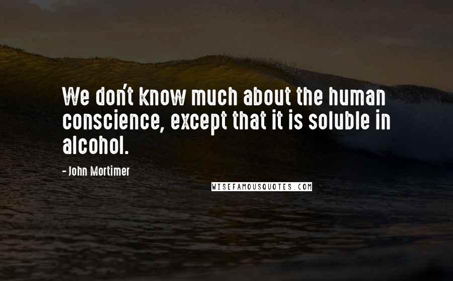 John Mortimer Quotes: We don't know much about the human conscience, except that it is soluble in alcohol.