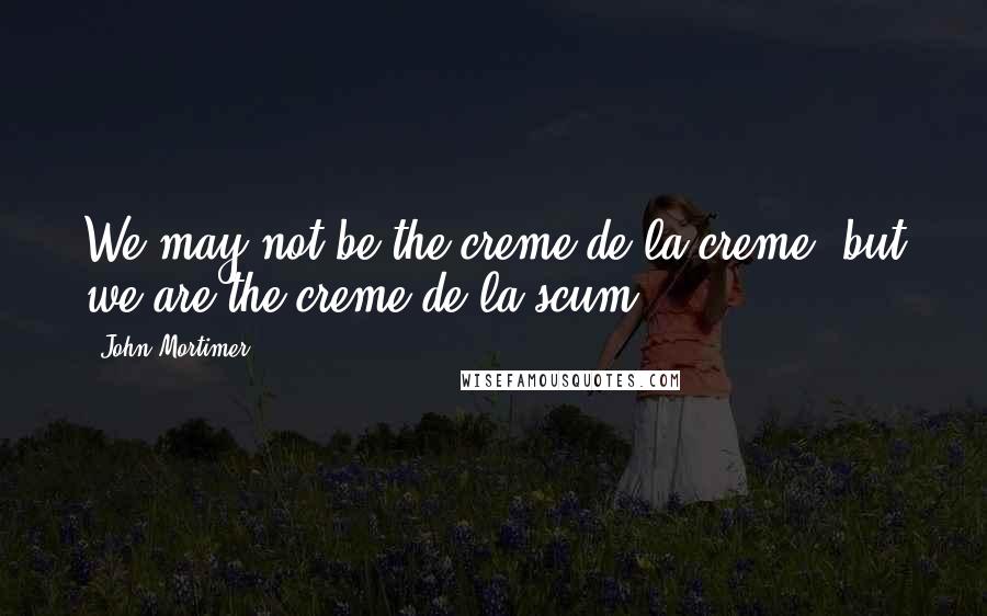 John Mortimer Quotes: We may not be the creme de la creme, but we are the creme de la scum.
