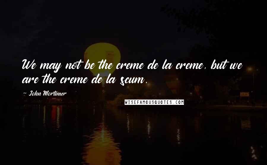 John Mortimer Quotes: We may not be the creme de la creme, but we are the creme de la scum.