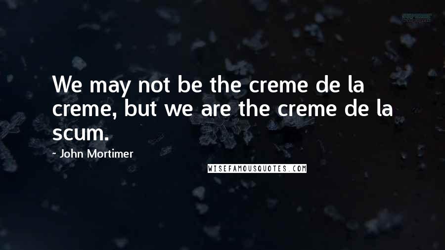 John Mortimer Quotes: We may not be the creme de la creme, but we are the creme de la scum.