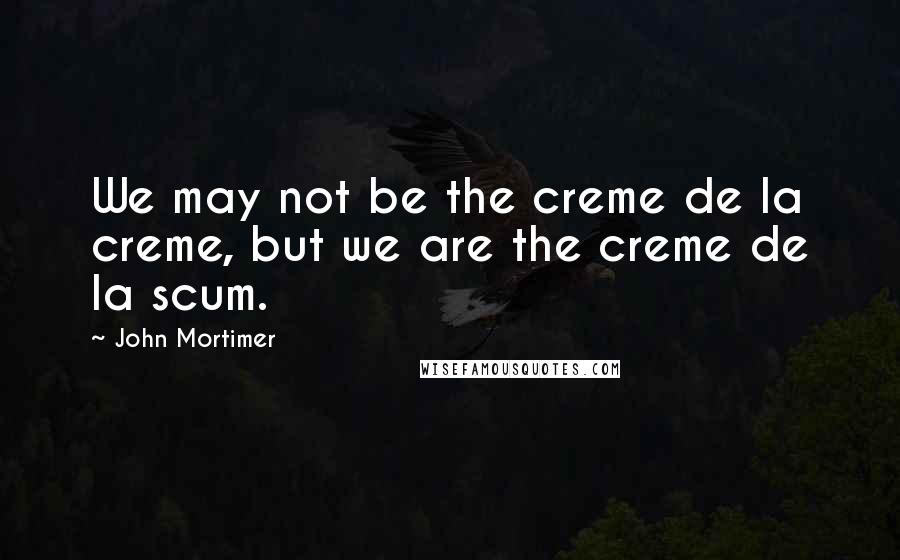John Mortimer Quotes: We may not be the creme de la creme, but we are the creme de la scum.