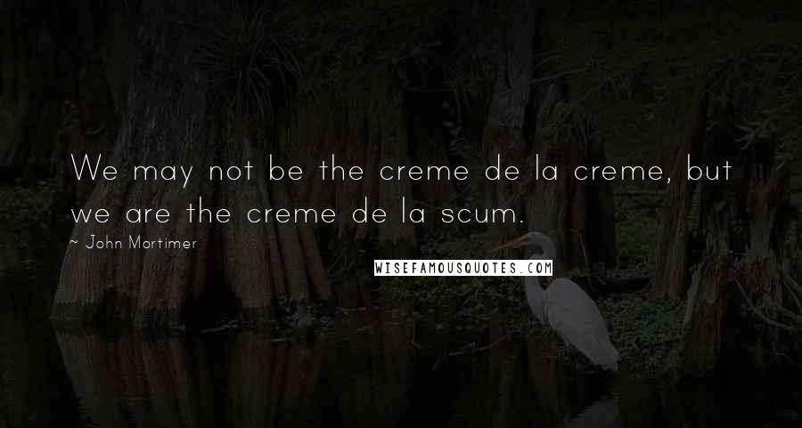 John Mortimer Quotes: We may not be the creme de la creme, but we are the creme de la scum.