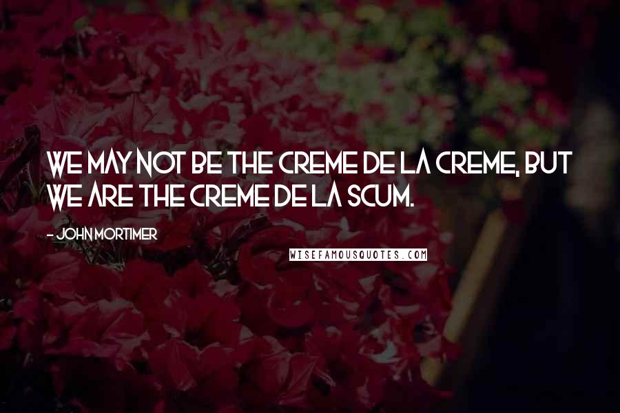 John Mortimer Quotes: We may not be the creme de la creme, but we are the creme de la scum.