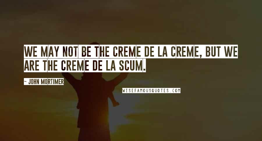 John Mortimer Quotes: We may not be the creme de la creme, but we are the creme de la scum.