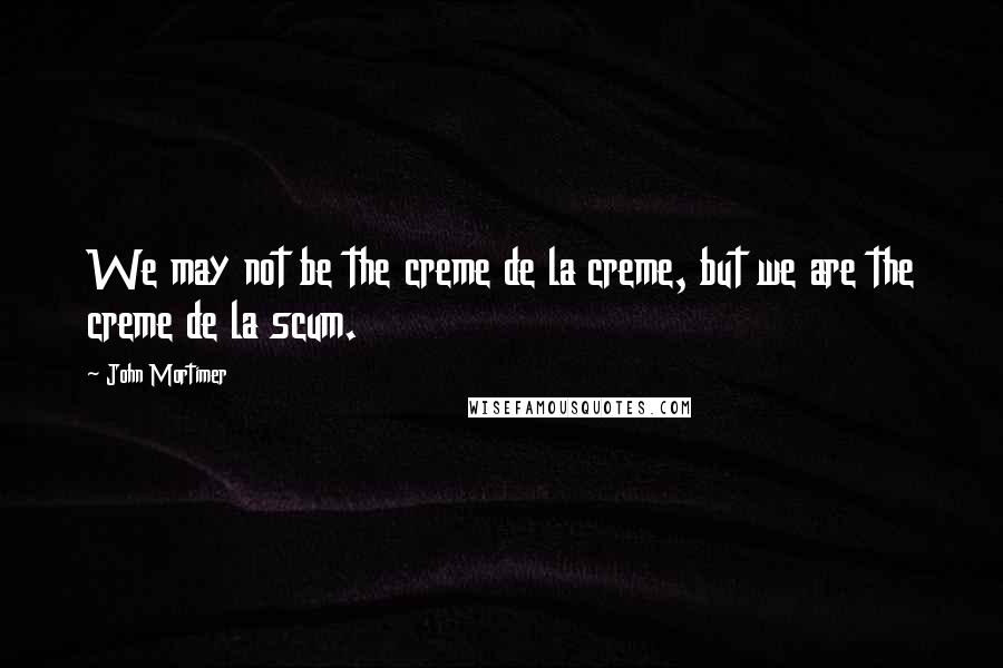 John Mortimer Quotes: We may not be the creme de la creme, but we are the creme de la scum.
