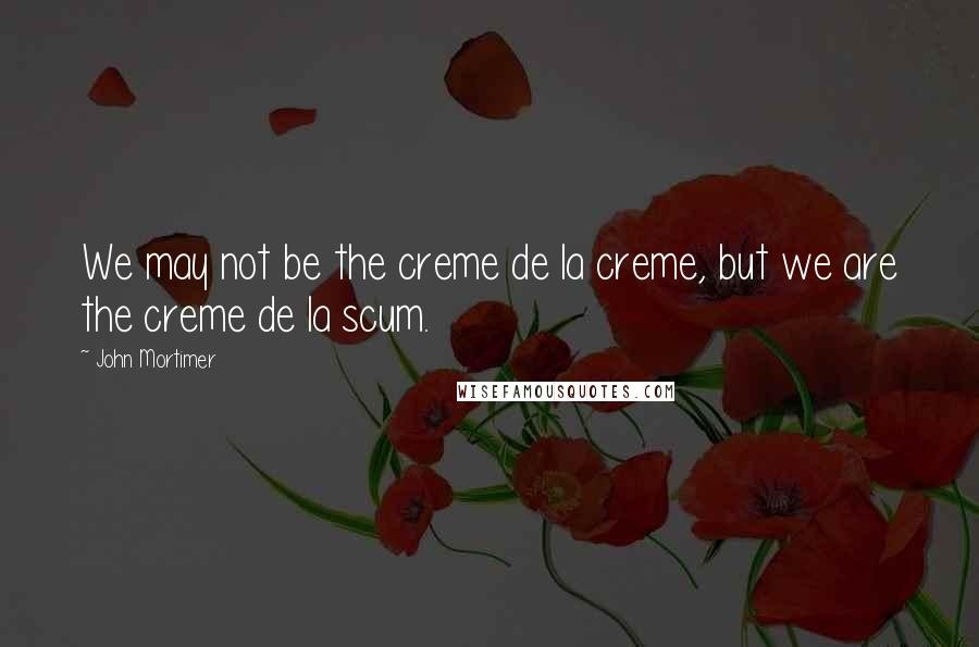 John Mortimer Quotes: We may not be the creme de la creme, but we are the creme de la scum.