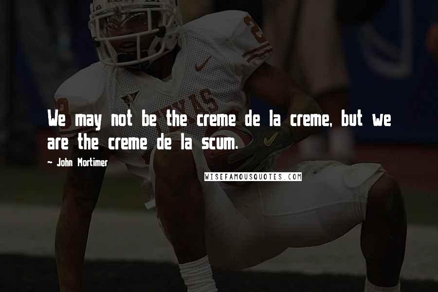 John Mortimer Quotes: We may not be the creme de la creme, but we are the creme de la scum.