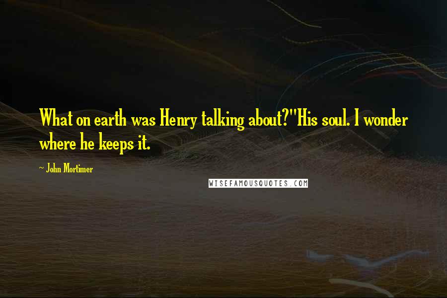John Mortimer Quotes: What on earth was Henry talking about?''His soul. I wonder where he keeps it.
