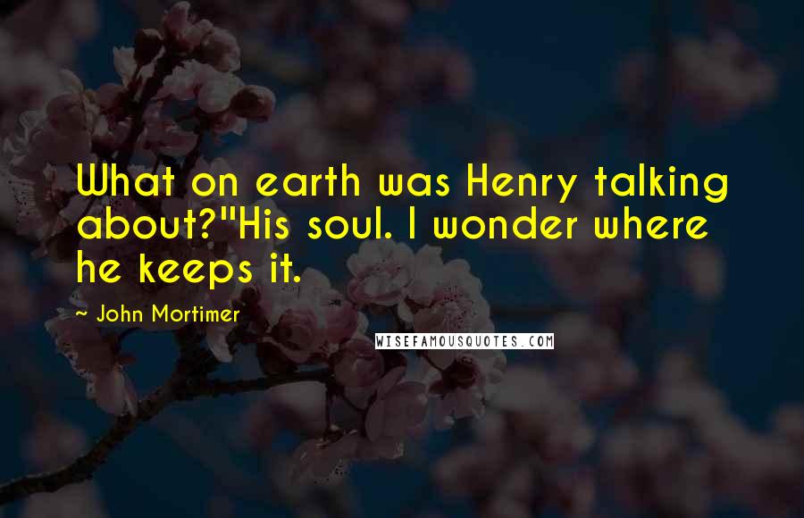 John Mortimer Quotes: What on earth was Henry talking about?''His soul. I wonder where he keeps it.