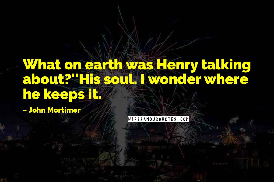 John Mortimer Quotes: What on earth was Henry talking about?''His soul. I wonder where he keeps it.