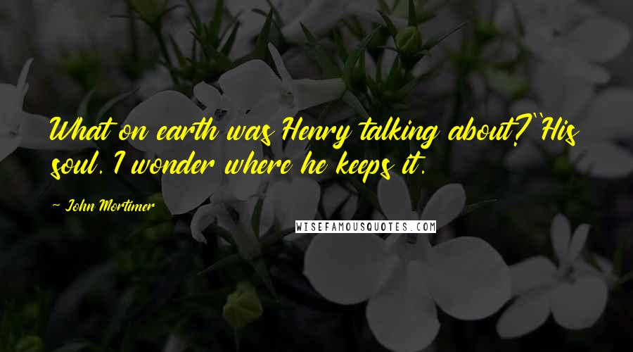 John Mortimer Quotes: What on earth was Henry talking about?''His soul. I wonder where he keeps it.