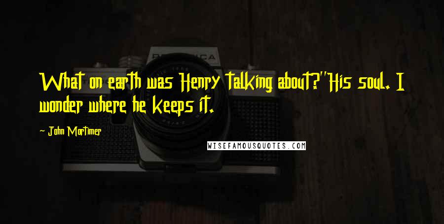 John Mortimer Quotes: What on earth was Henry talking about?''His soul. I wonder where he keeps it.