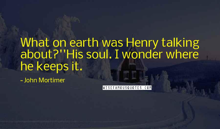 John Mortimer Quotes: What on earth was Henry talking about?''His soul. I wonder where he keeps it.